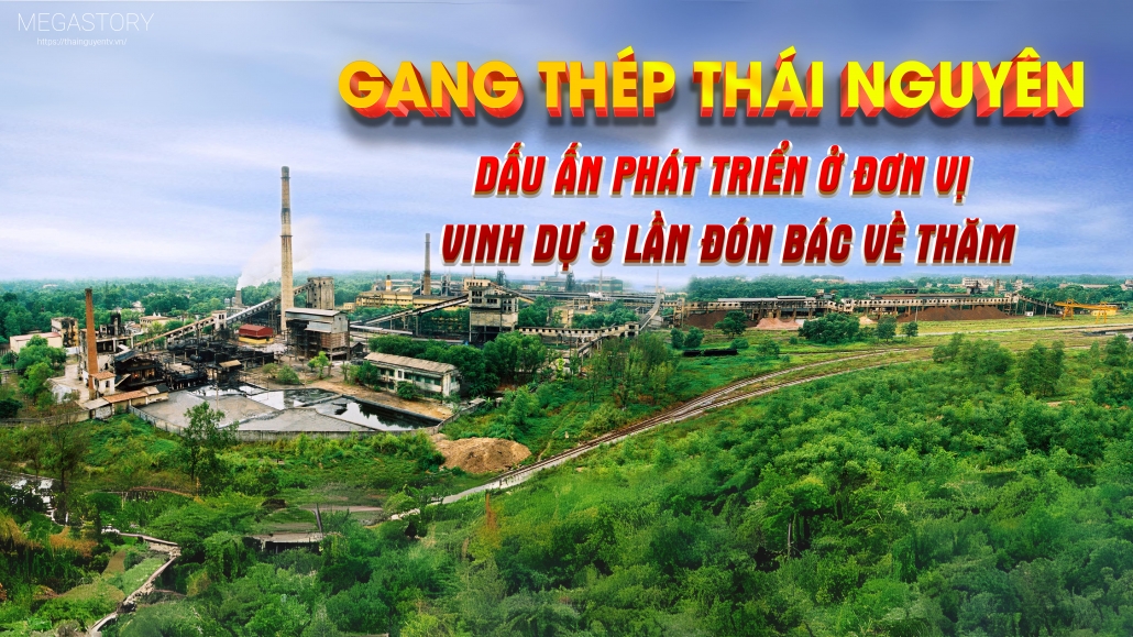 [Megastory] Gang thép Thái Nguyên - Dấu ấn phát triển ở đơn vị vinh dự 3 lần đón Bác về thăm