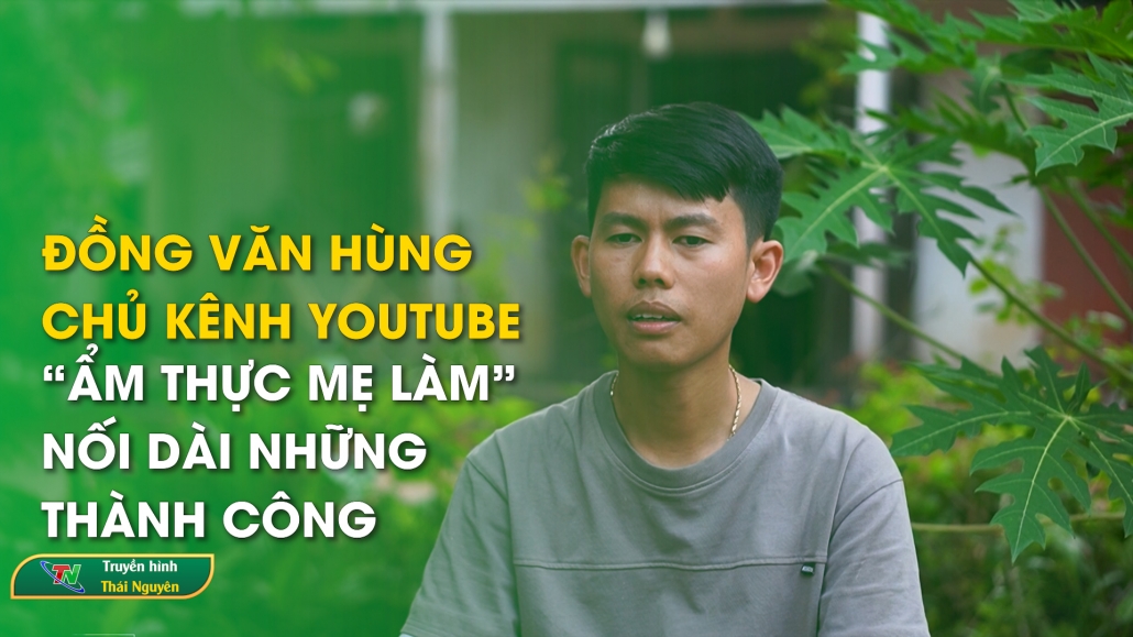 Đồng Văn Hùng – Chủ kênh Youtube “Ẩm thực mẹ làm”: Nối dài những thành công